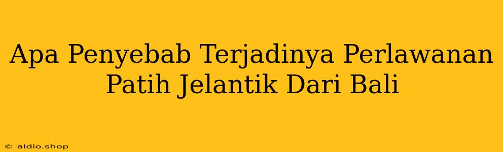 Apa Penyebab Terjadinya Perlawanan Patih Jelantik Dari Bali 