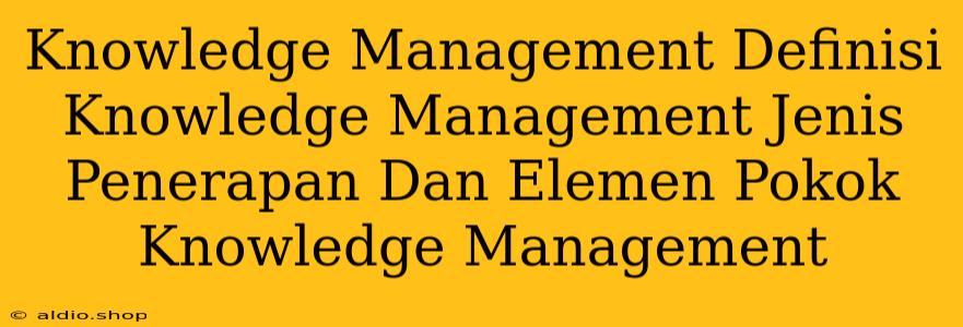 Knowledge Management Definisi Knowledge Management Jenis Penerapan Dan Elemen Pokok Knowledge Management 