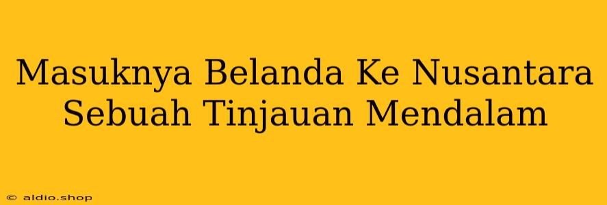 Masuknya Belanda Ke Nusantara Sebuah Tinjauan Mendalam 