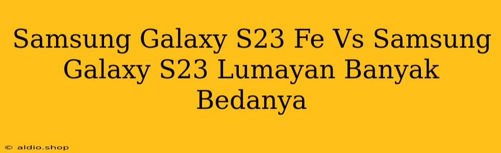 Samsung Galaxy S23 Fe Vs Samsung Galaxy S23 Lumayan Banyak Bedanya 